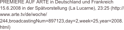 PREMIERE AUF ARTE in Deutschland und Frankreich 15.6.2008 in der Spätvorstellung (La Lucarne), 23:25 (http://www.arte.tv/de/woche/244,broadcastingNum=897123,day=2,week=25,year=2008.html)